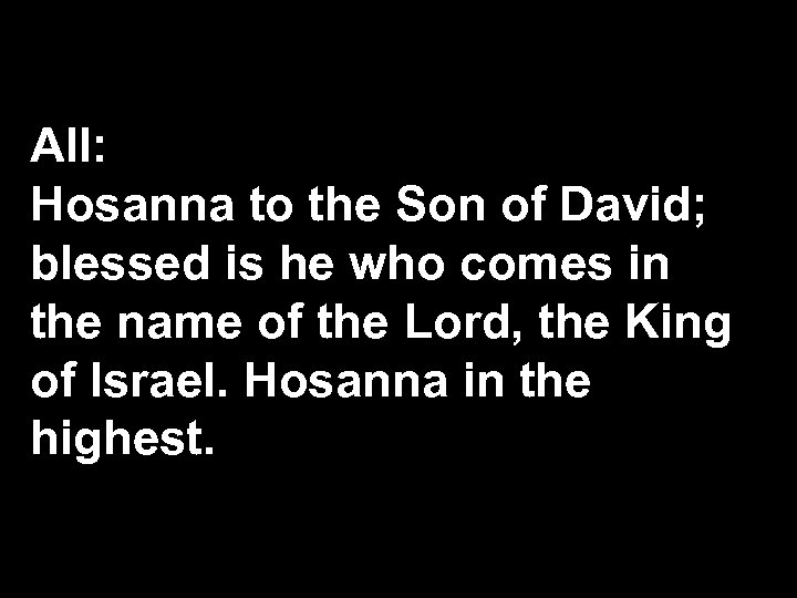 All: Hosanna to the Son of David; blessed is he who comes in the