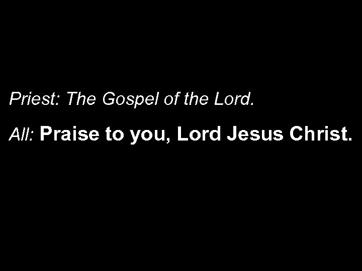 Priest: The Gospel of the Lord. All: Praise to you, Lord Jesus Christ. 