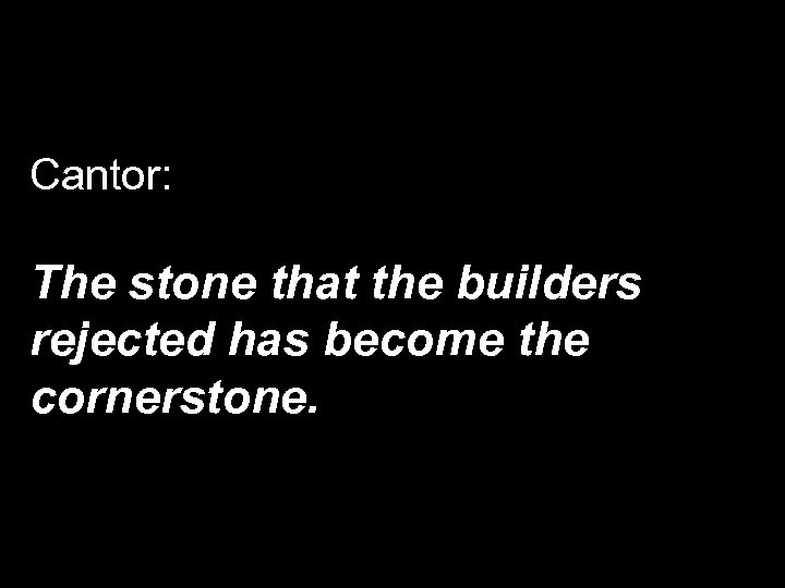 Cantor: The stone that the builders rejected has become the cornerstone. 