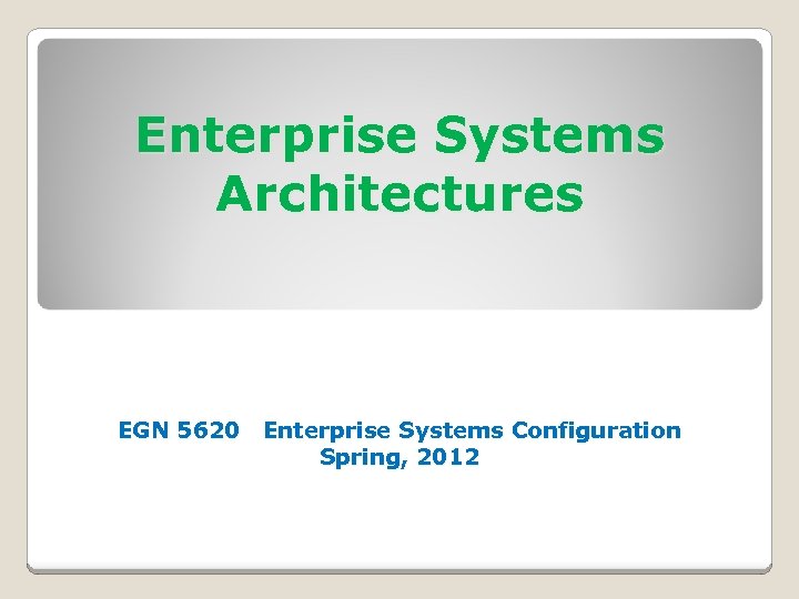 Enterprise Systems Architectures EGN 5620 Enterprise Systems Configuration Spring, 2012 