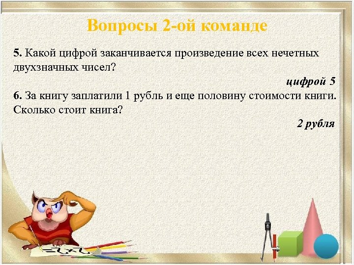Вопросы 2 -ой команде 5. Какой цифрой заканчивается произведение всех нечетных двухзначных чисел? цифрой