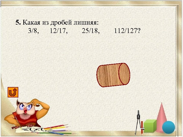 5. Какая из дробей лишняя: 3/8, 12/17, 25/18, 112/127? 25/18 