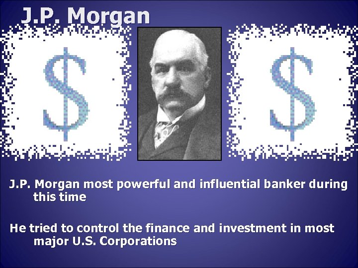 J. P. Morgan most powerful and influential banker during this time He tried to