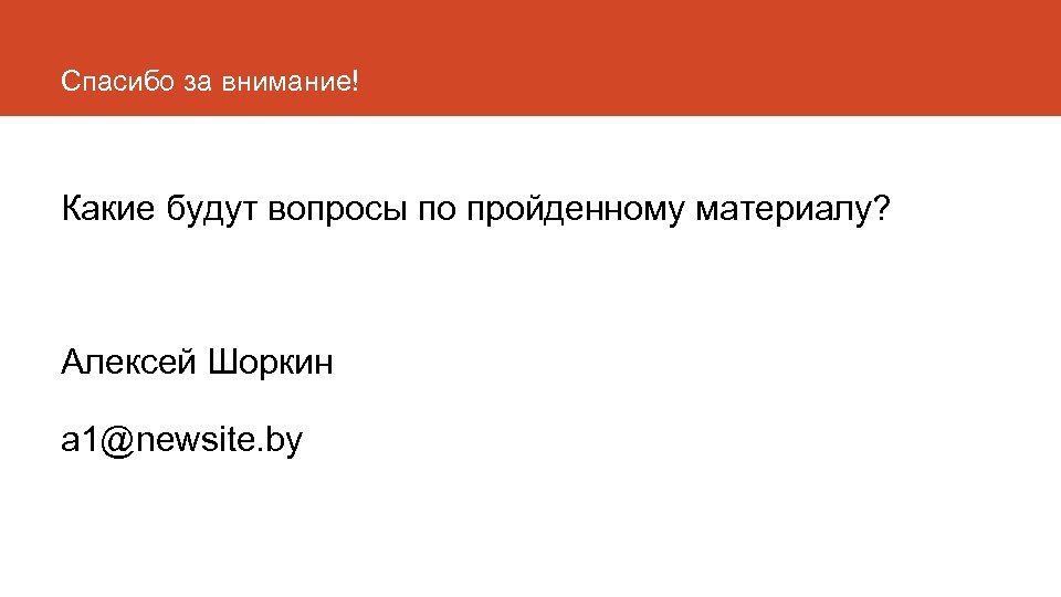 Спасибо за внимание! Какие будут вопросы по пройденному материалу? Алексей Шоркин a 1@newsite. by