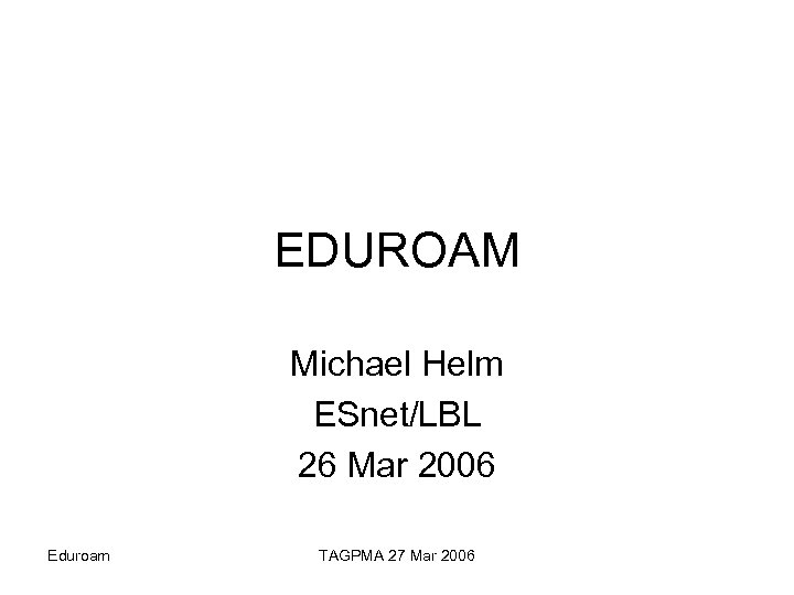 EDUROAM Michael Helm ESnet/LBL 26 Mar 2006 Eduroam TAGPMA 27 Mar 2006 