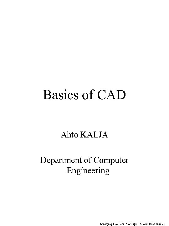 Basics of CAD Ahto KALJA Department of Computer Engineering Masinprojekteerimine * A. Kalja *