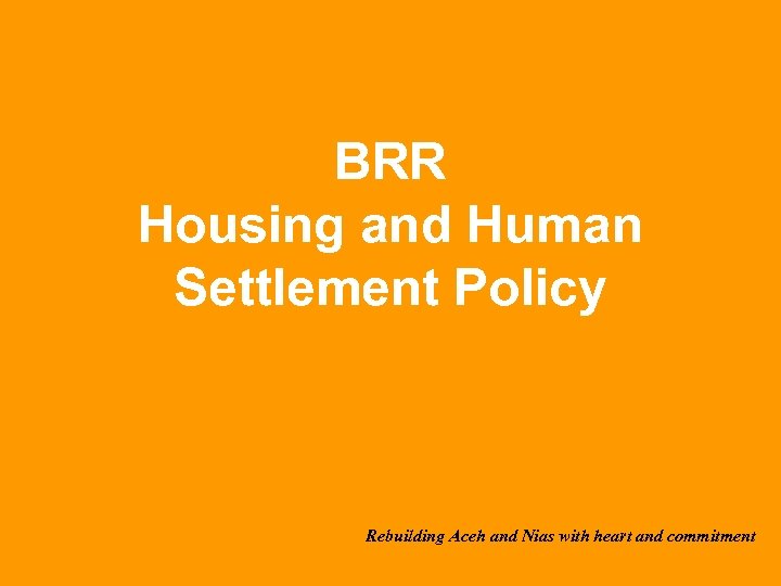 BRR Housing and Human Settlement Policy Rebuilding Aceh and Nias with heart and commitment