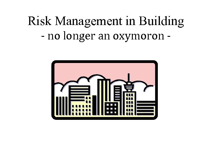 Risk Management in Building - no longer an oxymoron - 