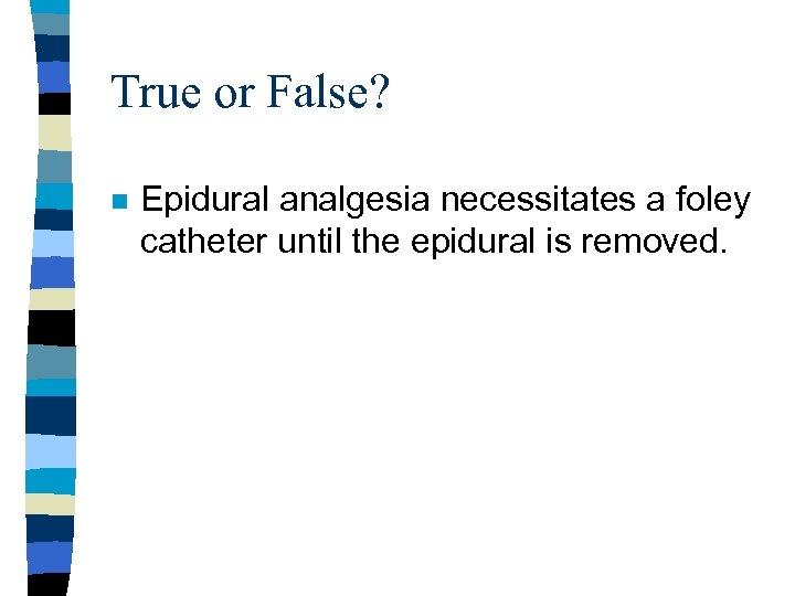 True or False? n Epidural analgesia necessitates a foley catheter until the epidural is