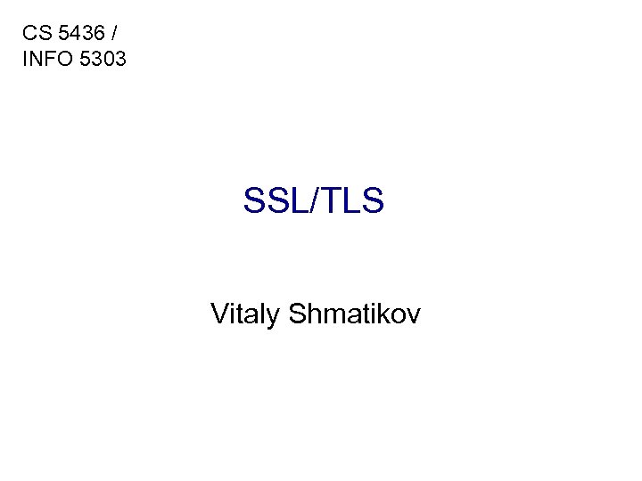 CS 5436 / INFO 5303 SSL/TLS Vitaly Shmatikov 