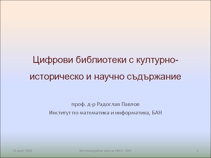 Цифрови библиотеки с културноисторическо и научно съдържание проф. д-р Радослав Павлов Институт по математика