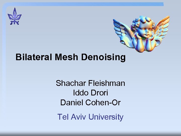 Bilateral Mesh Denoising Shachar Fleishman Iddo Drori Daniel Cohen-Or Tel Aviv University 