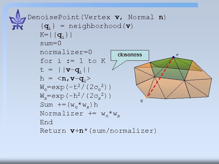 Denoise. Point(Vertex v, Normal n) {qi} = neighborhood(v) K=|{qi}| sum=0 normalizer=0 closeness for i