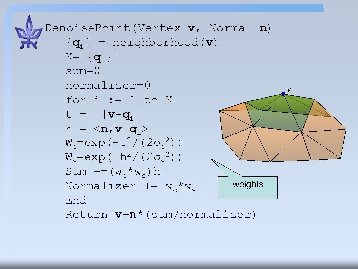 Denoise. Point(Vertex v, Normal n) {qi} = neighborhood(v) K=|{qi}| sum=0 normalizer=0 for i :