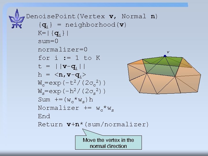 Denoise. Point(Vertex v, Normal n) {qi} = neighborhood(v) K=|{qi}| sum=0 normalizer=0 for i :