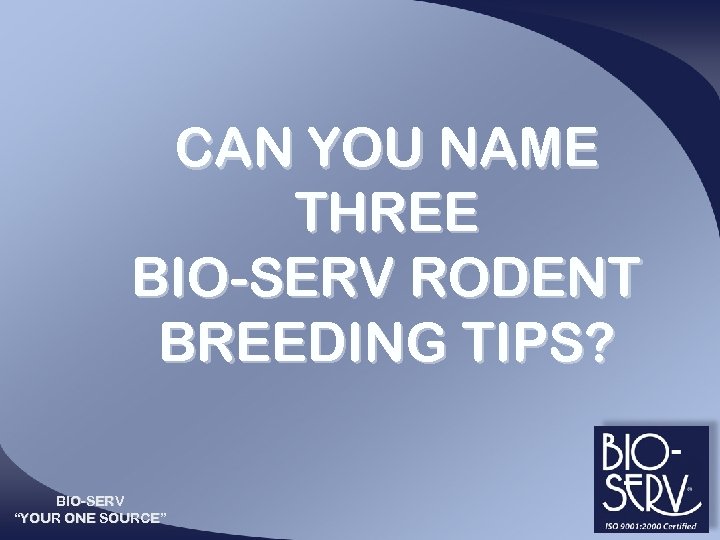 CAN YOU NAME THREE BIO-SERV RODENT BREEDING TIPS? BIO-SERV “YOUR ONE SOURCE” 