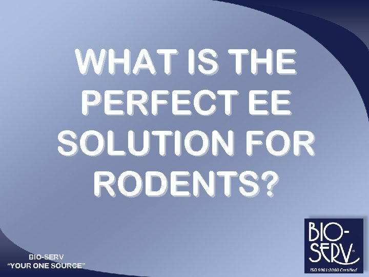 WHAT IS THE PERFECT EE SOLUTION FOR RODENTS? BIO-SERV “YOUR ONE SOURCE” 