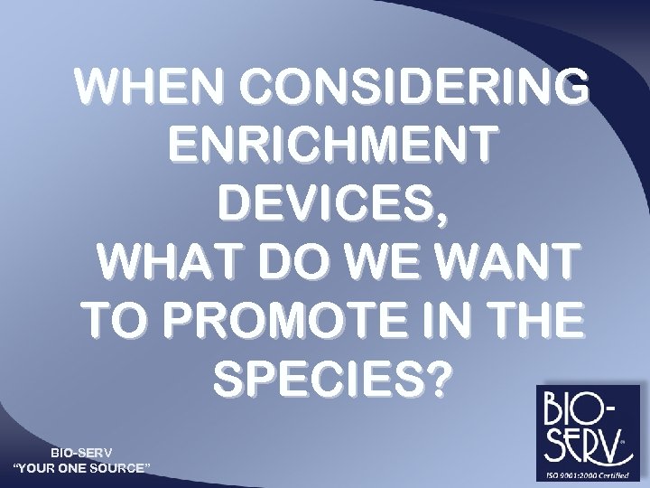 WHEN CONSIDERING ENRICHMENT DEVICES, WHAT DO WE WANT TO PROMOTE IN THE SPECIES? BIO-SERV