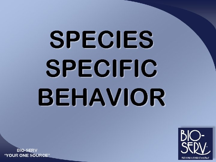 SPECIES SPECIFIC BEHAVIOR BIO-SERV “YOUR ONE SOURCE” 