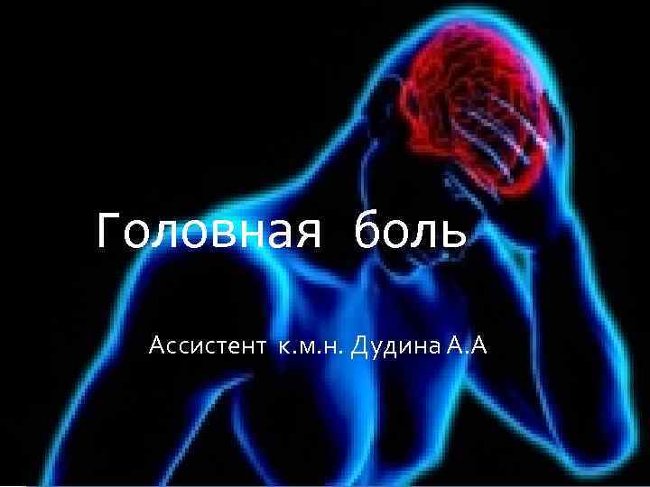 Головная боль Ассистент к. м. н. Дудина А. А. 