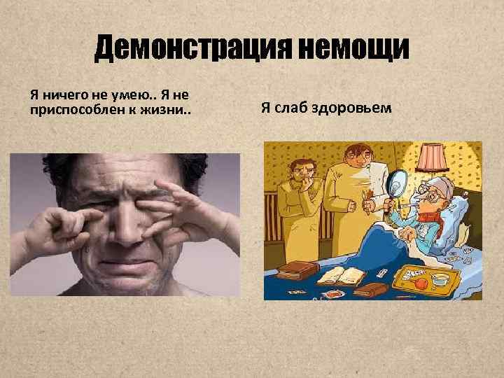Демонстрация немощи Я ничего не умею. . Я не приспособлен к жизни. . Я