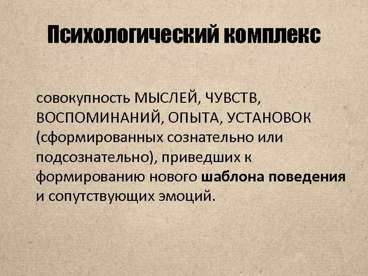 Психологический комплекс совокупность МЫСЛЕЙ, ЧУВСТВ, ВОСПОМИНАНИЙ, ОПЫТА, УСТАНОВОК (сформированных сознательно или подсознательно), приведших к