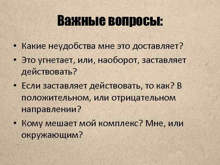 Важные вопросы: • Какие неудобства мне это доставляет? • Это угнетает, или, наоборот, заставляет