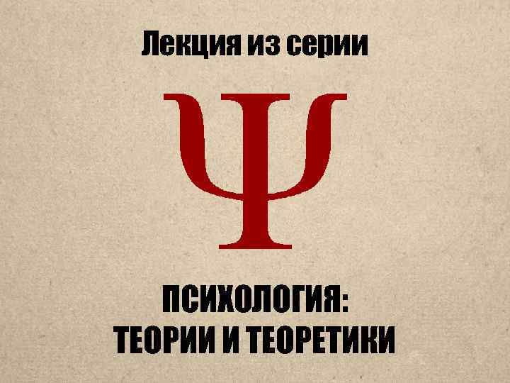 Лекция из серии ПСИХОЛОГИЯ: ТЕОРИИ И ТЕОРЕТИКИ 