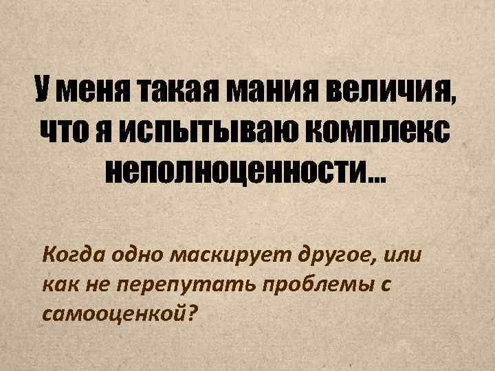 У меня такая мания величия, что я испытываю комплекс неполноценности… Когда одно маскирует другое,