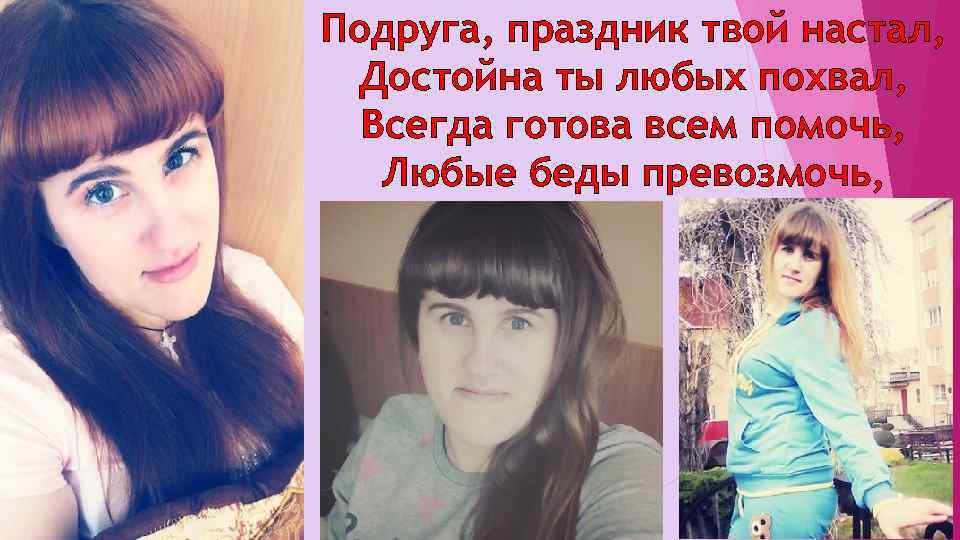 Подруга, праздник твой настал, Достойна ты любых похвал, Всегда готова всем помочь, Любые беды
