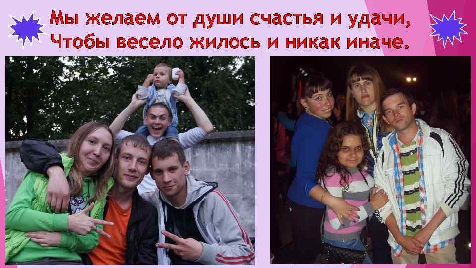 Мы желаем от души счастья и удачи, Чтобы весело жилось и никак иначе. 