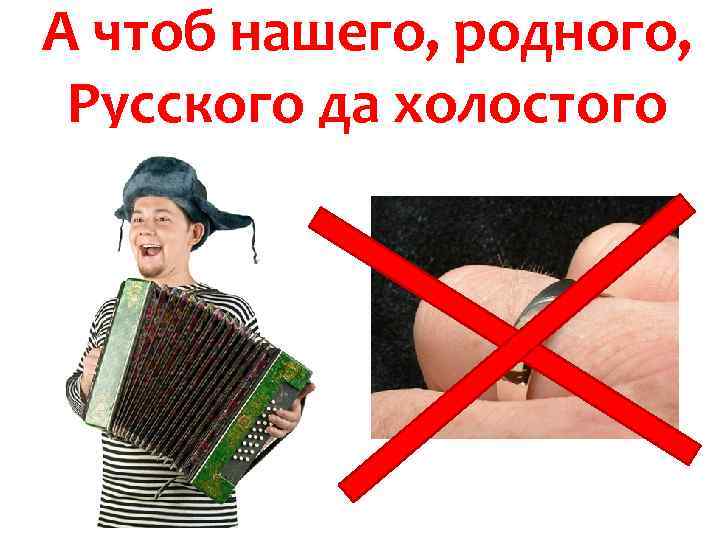 А чтоб нашего, родного, Русского да холостого 