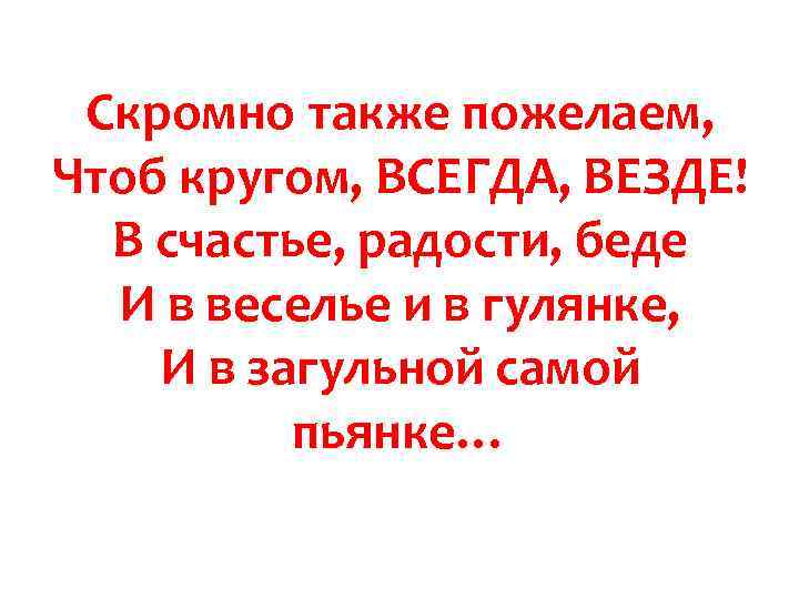 Скромно также пожелаем, Чтоб кругом, ВСЕГДА, ВЕЗДЕ! В счастье, радости, беде И в веселье