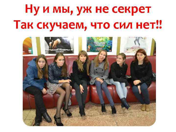 Ну и мы, уж не секрет Так скучаем, что сил нет!! 