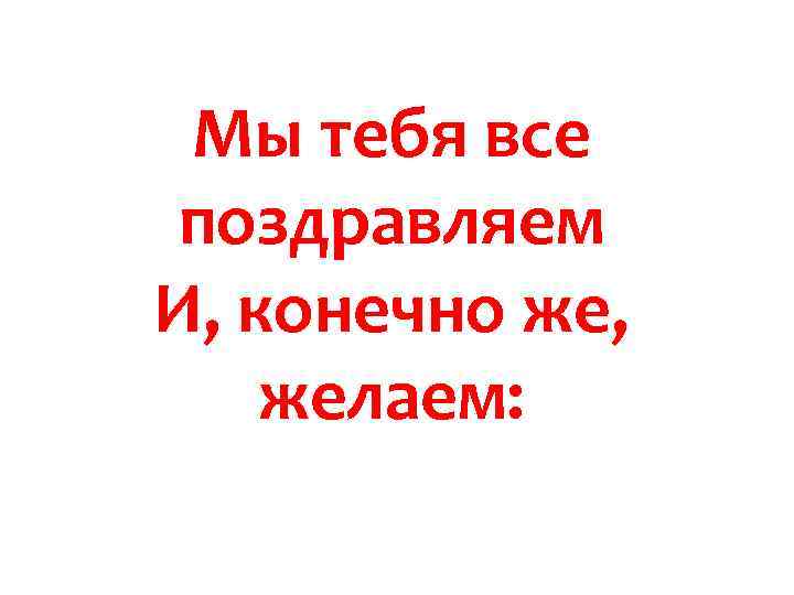 Мы тебя все поздравляем И, конечно же, желаем: 