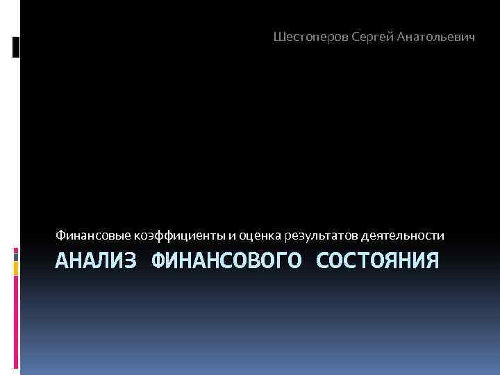 Шестоперов Сергей Анатольевич Финансовые коэффициенты и оценка результатов деятельности АНАЛИЗ ФИНАНСОВОГО СОСТОЯНИЯ 