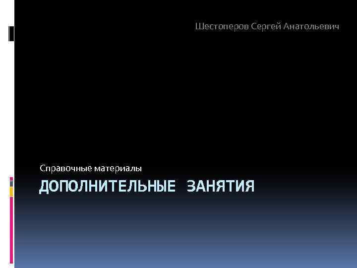 Шестоперов Сергей Анатольевич Справочные материалы ДОПОЛНИТЕЛЬНЫЕ ЗАНЯТИЯ 
