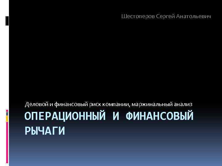 Шестоперов Сергей Анатольевич Деловой и финансовый риск компании, маржинальный анализ ОПЕРАЦИОННЫЙ И ФИНАНСОВЫЙ РЫЧАГИ