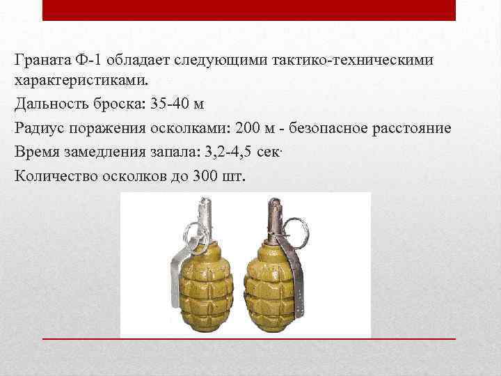 Граната Ф-1 обладает следующими тактико-техническими характеристиками. Дальность броска: 35 -40 м Радиус поражения осколками: