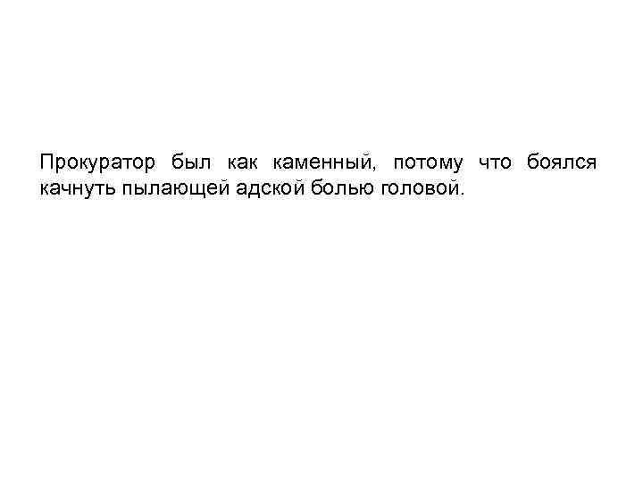 Прокуратор был как каменный, потому что боялся качнуть пылающей адской болью головой. 