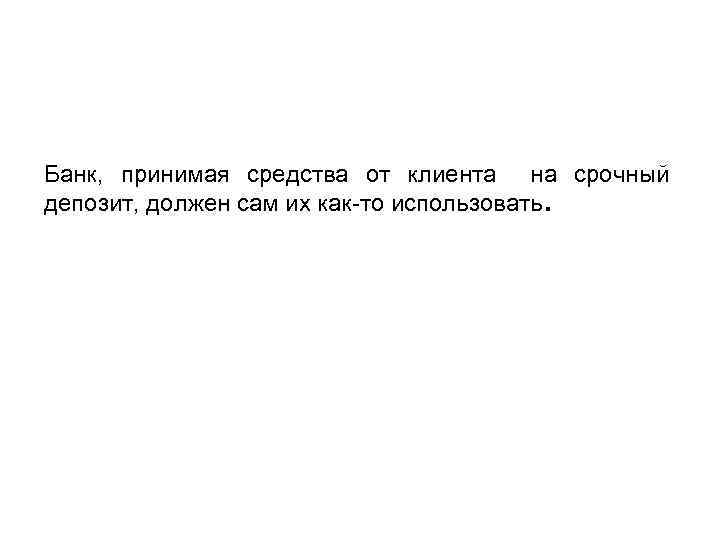 Банк, принимая средства от клиента на срочный депозит, должен сам их как-то использовать. 