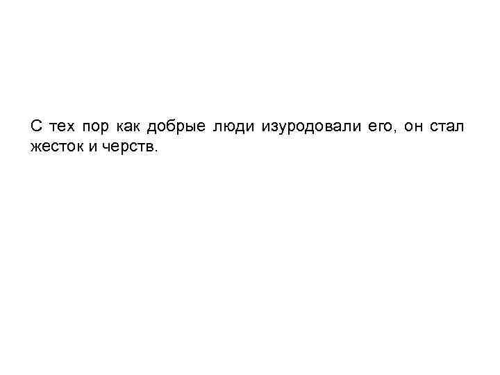 С тех пор как добрые люди изуродовали его, он стал жесток и черств. 
