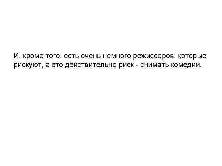 И, кроме того, есть очень немного режиссеров, которые рискуют, а это действительно риск -