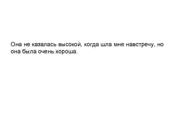 Она не казалась высокой, когда шла мне навстречу, но она была очень хороша. 