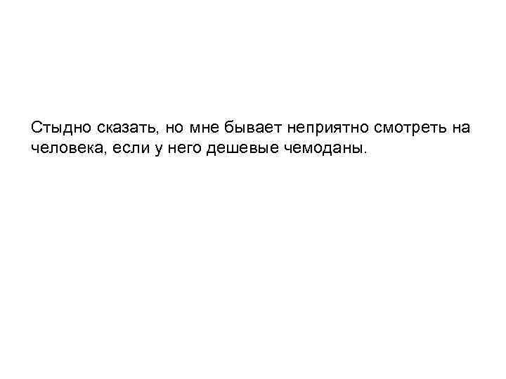 Стыдно сказать, но мне бывает неприятно смотреть на человека, если у него дешевые чемоданы.