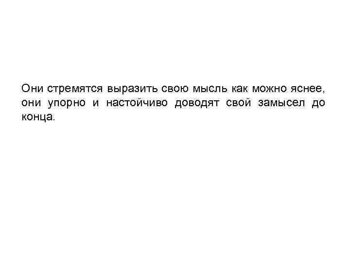 Они стремятся выразить свою мысль как можно яснее, они упорно и настойчиво доводят свой