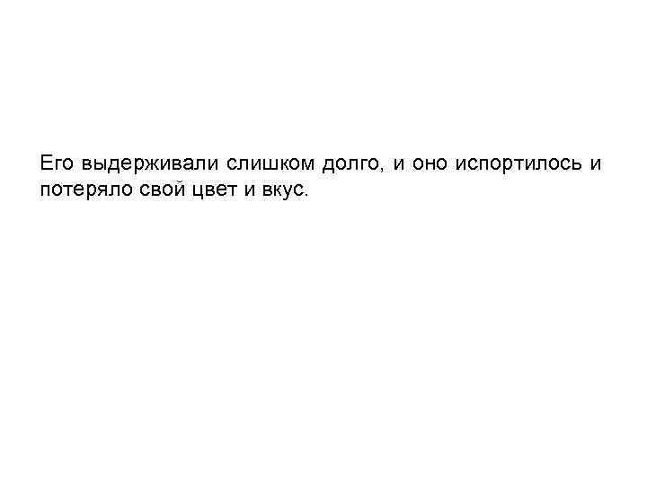 Его выдерживали слишком долго, и оно испортилось и потеряло свой цвет и вкус. 