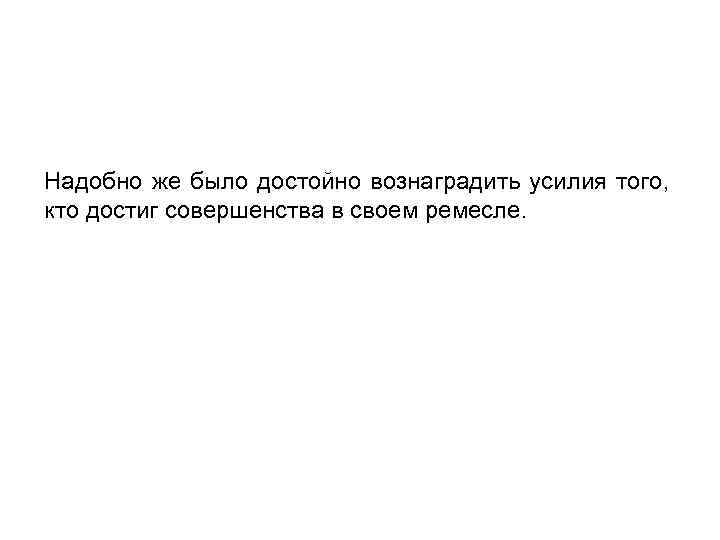 Надобно же было достойно вознаградить усилия того, кто достиг совершенства в своем ремесле. 