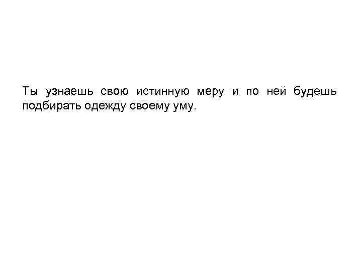 Ты узнаешь свою истинную меру и по ней будешь подбирать одежду своему уму. 