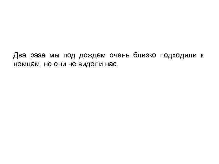 Два раза мы под дождем очень близко подходили к немцам, но они не видели